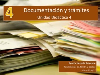 Documentación y trámites
Unidad Didáctica 4
Beatriz Hervella Baturone
Fundamentos de Admón. y Gestión
Curso 2016/17
 