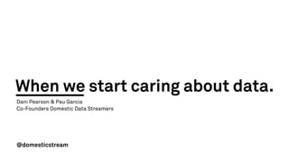 When we start caring about data.
Dani Pearson & Pau Garcia
Co-Founders Domestic Data Streamers
@domesticstream
 