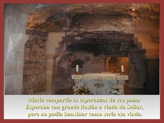 María compartía as esperanzas do seu pobo.María compartía as esperanzas do seu pobo.
Esperaba con grande ilusión a vinda do Señor,Esperaba con grande ilusión a vinda do Señor,
pero no podía imaxinar como sería esa vinda.pero no podía imaxinar como sería esa vinda.
 