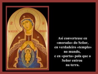 Así converteuse enAsí converteuse en
«morada» do Señor,«morada» do Señor,
en verdadeiro «templo»en verdadeiro «templo»
no mundo,no mundo,
e en «porta» pola que oe en «porta» pola que o
Señor entrouSeñor entrou
na terra.na terra.
 
