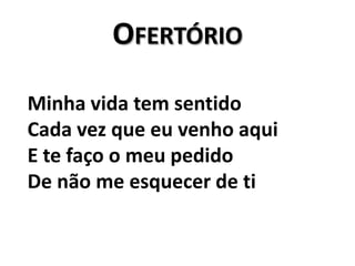 OfertórioMinha vida tem sentido Cada vez que eu venho aqui E te faço o meu pedido De não me esquecer de ti 