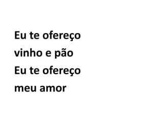 Eu te ofereço vinho e pão Eu te ofereço meu amor