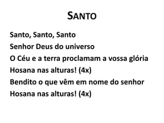 SantoSanto, Santo, SantoSenhor Deus do universoO Céu e a terra proclamam a vossa glóriaHosana nas alturas! (4x)Bendito o que vêm em nome do senhorHosana nas alturas! (4x)
