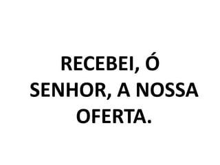 RECEBEI, Ó SENHOR, A NOSSA OFERTA. 