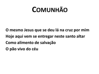 ComunhãoO mesmo Jesus que se deu lá na cruz por mimHoje aqui vem se entregar neste santo altarComo alimento de salvaçãoO pão vivo do céu
