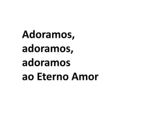 Adoramos, adoramos, adoramos ao Eterno Amor
