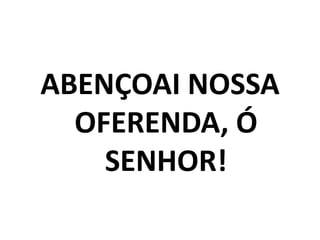ABENÇOAI NOSSA OFERENDA, Ó SENHOR!