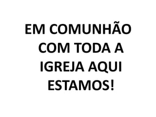 EM COMUNHÃO COM TODA A IGREJA AQUI ESTAMOS!