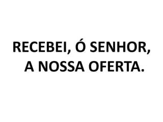 RECEBEI, Ó SENHOR, A NOSSA OFERTA. 