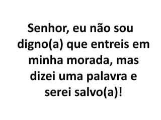 Senhor, eu não sou digno(a) que entreis em minha morada, mas dizei uma palavra e serei salvo(a)!