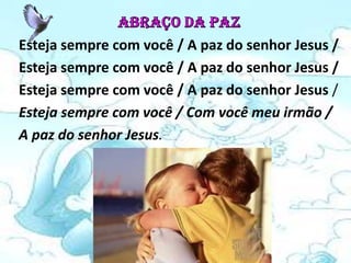 Esteja sempre com você / A paz do senhor Jesus /
Esteja sempre com você / A paz do senhor Jesus /
Esteja sempre com você / A paz do senhor Jesus /
Esteja sempre com você / Com você meu irmão /
A paz do senhor Jesus.
 