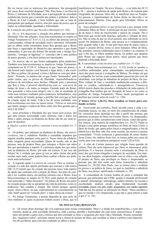 lha vai mexer com os interesses dos poderosos. Ser perseguido
por causa disso constitui desgraça? Não. Para Jesus, e na ótica do
Reino, é sinônimo de felicidade, pois a perseguição da sociedade
estabelecida mostra que o caminho dos pobres é autêntico: deles é
o Reino do Céu! Contudo, é bom lembrar que não se trata de
perseguição por qualquer motivo, mas por causa da justiça que se
traduz na solidariedade, igualdade e fraternidade.
b. A situação dos pobres que buscam a libertação (vv. 4-6)
12. Os vv. 4-6 descrevem a situação dos pobres que buscam a
libertação. Eles são afligidos. Essa bem-aventurança se inspira no
Antigo Testamento (cf. Is 61,1). Lá, os aflitos são pessoas cativas
e aprisionadas, vítimas de sociedade cruel e opressora. Afirmando
que os aflitos serão consolados, Jesus lhes garante que o Reino
tem força e capacidade de libertá-los das opressões a que foram
submetidos. E por isso são felizes! De acordo com o Antigo Testamento, “enxugar as lágrimas” (= consolar) não é uma política
de panos quentes, e sim fazer justiça aos injustiçados.
13. Os mansos são os que foram subjugados pelos poderosos.
Também essa bem-aventurança se inspira no Antigo Testamento,
exatamente no Sl 37,10-11. Afirma-se aí que “mais um pouco, e
não haverá mais injusto, você buscará o lugar deles, e não existirá. Mas os pobres vão possuir a terra e deleitar-se com paz abundante”. Portanto, os mansos são os que foram “amansados” pelo
poder tirano, que os privou de liberdade, impossibilitando-os
inclusive de reivindicar seus direitos. Olhando para a promessa
que lhes é feita, é possível identificá-los com os sem-terra do
tempo de Jesus e de todos os tempos. Fazendo parte do Reino,
eles possuirão a terra (com artigo!), isto é, não só receberão de
volta seus terrenos roubados pelos poderosos latifundiários, mas
serão senhores do mundo, porque a partilha fará com que os bens
da criação sejam de todos. Lida à luz de nossa realidade, essa
bem-aventurança soa mais ou menos assim: “Felizes os sem-terra
que lutam, porque a realeza de Deus sobre eles lhes garante que a
terra é de todos”.
14. Jesus proclama a felicidade dos que lutam pela justiça, dos
que dela sentem necessidade como alimento vital e diário (ter
fome e sede), porque na dinâmica do Reino não há um sinal sequer de injustiça.
c. Opções e práxis dos pobres: construir a nova sociedade (vv. 79)
15. Os pobres, que entraram na dinâmica do Reino, são misericordiosos, isto é, solidários. Partilha e comunhão impedem que
alguém retenha qualquer coisa para si. Nesse clima de solidariedade, ninguém passa necessidade. Quem dá recebe, não só das
pessoas, mas do próprio Deus, que entregou o Reino nas mãos
dos que aprenderam a repartir. É a primeira opção dos que entraram na dinâmica do Reino: pôr tudo em comum. E por isso são
felizes! Se é verdade que quem já tem as mãos cheias não pode
receber mais nada, como poderia Deus confiar o Reino aos poderosos auto-suficientes?
16. A segunda opção é a pureza de coração. Para os semitas, o
coração é a sede das opções profundas que marcam a vida inteira
(Mt 15,19 mostra que do coração das pessoas nasce toda espécie
de opção que contrasta com o projeto de Deus). Ser puro de coração é ter conduta única, em perfeita sintonia com o Reino. Essa
bem-aventurança se inspira no Sl 24,4, onde pureza de coração
está associada a “mãos inocentes”. Os pobres do Reino são puros
de coração porque não se apropriam da vida do próximo, como os
poderosos. Sua conduta é íntegra. São felizes porque, agindo
assim, vêem a Deus, ou seja, experimentam-no concretamente na
vida. Inútil querer ter “coração puro” e mãos cheias de crimes!
17. No Antigo Testamento, a pureza dependia de uma série de
ritos mediante os quais as pessoas tinham acesso a Deus, que se

manifestava no Templo. Na nova Aliança — e na linha dos Sl 15
e 24 — pureza é sinônimo de opção pelo Reino e de respeito pela
integridade das pessoas. Deus não se manifesta mais no Templo.
As pessoas o experimentam de forma direta no dia-a-dia e no
relacionamento fraterno. Essa opção gera felicidade: felizes os
puros de coração!
18. Jesus proclama felizes os que promovem a paz, porque serão
chamados filhos de Deus. A promoção da paz (shalom = plenitude de bens) é fruto da misericórdia e pureza de coração. Paz é
bem-estar que exclui toda injustiça, opressão e violação de direitos. Não se trata de paz no nível pessoal, mas sobretudo no nível
social. Na dinâmica do Reino, uma pessoa só é verdadeiramente
feliz quando todas o são. A luta pelo bem-estar de todos, como o
requer o projeto divino, torna os seres humanos filhos de Deus.
Há, portanto, estreita colaboração entre o Criador e as criaturas. O
que o Pai faz, os filhos também fazem. Os pobres que optaram
pelo Reino são capazes dessa práxis. Jesus garante que disso
depende a felicidade deles!
d. A comunidade cristã em meio aos conflitos (vv. 11-12a)
19. A última bem-aventurança (vv. 11-12) revela as tensões e
conflitos enfrentados pelas comunidades siro-palestinenses no
meio das quais nasceu o evangelho de Mateus. No tempo em que
o evangelho foi escrito, essas comunidades passavam por crise de
identidade, com perigo de abandono do projeto de Deus. Os conflitos vinham de fora: a sociedade estabelecida começou a difamar os cristãos, caluniando-os e perseguindo-os. Tornava-se
difícil resistir diante das pressões e tribulações de toda espécie. O
evangelho lhes lembra que ser discípulo de Jesus é ser como os
profetas do Antigo Testamento: “Desse modo perseguiram os
profetas que vieram antes de vocês” (v. 12b).
2ª leitura (1Cor 1,26-31): Deus escolheu os fracos para confundir os fortes
20. Escrevendo aos coríntios, Paulo recorda como e onde a comunidade nasceu, ou seja, no meio dos empobrecidos da cidade.
Os versículos deste domingo nos dão o perfil das pessoas que
aderiram ao projeto de Deus em Corinto: fracos, vis, desprezados,
pessoas que as elites consideravam como loucas, como não-gente.
Em síntese, uma maioria de empobrecidos (vv. 26-27). Paulo se
dirigiu a essa gente porque acreditava no Deus de Jesus Cristo, o
Deus do êxodo, que optou pelos fracos e marginalizados, a fim de
libertá-los e dar-lhes vida. Em outra ocasião, ele escreve à mesma
comunidade: “Vocês conhecem a generosidade de nosso Senhor
Jesus Cristo; ele, embora fosse rico, se tornou pobre por causa de
vocês, para com sua pobreza enriquecer vocês” (2Cor 8,9).
21. A elite de Corinto pensava que religião fosse questão de
cultura. Para ela seria impossível que Deus se interessasse pelas
periferias. E a loucura extrema seria a encarnação de Deus no
meio dos que foram relegados à margem da sociedade. Em síntese, um deus burguês, comprometido com as elites e sua religião.
O projeto de Deus, que privilegia os fracos e desprezados, as
pessoas que não têm nome nem fama, transtorna a sabedoria
humana (vv. 28-29). Para Paulo, isso se tornou claro e evidente
na pessoa e na prática de Jesus, no qual se manifesta a sabedoria
de Deus, sua justiça, santificação e redenção (v. 30).
22. A comunidade de Corinto lembra de perto a realidade das
pessoas que participam das CEBs: quanto à situação profissional
e salarial: desemprego, subemprego, salário mínimo; no tocante à
escolaridade: nenhum estudo, grau fundamental incompleto/completo, poucos com grau médio, pouquíssimos com estudos superiores.
Tudo isso nos faz pensar na afirmação de Paulo: “Deus escolheu o
que no mundo é vil e desprezado, o que não é, para reduzir a nada
o que é” (v. 28).

III. PISTAS PARA REFLEXÃO
Os textos deste domingo são viva esperança para nossas comunidades. Deus é o aliado dos empobrecidos, e com eles
constrói, desde já, uma sociedade alternativa, onde a justiça, partilha e fraternidade são suas notas características. É importante não perder a garra nem a mística que têm orientado as lutas e conquistas por mais vida e liberdade. Nossas comunidades, “pequenos restos”, precisam manter acesa a chama do projeto de Deus, que escolheu os fracos e pobres como depositários de seu Reino, para com eles confundir os sábios e fortes.
23.

 