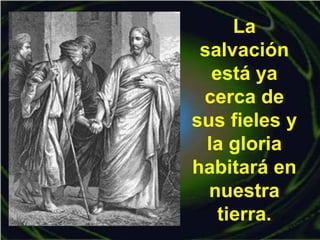 La
salvación
está ya
cerca de
sus fieles y
la gloria
habitará en
nuestra
tierra.
 
