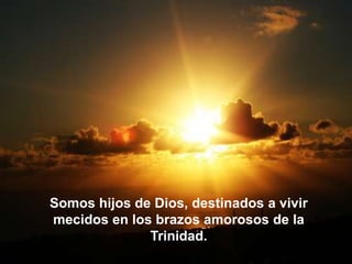 Somos hijos de Dios, destinados a vivir
mecidos en los brazos amorosos de la
Trinidad.
 