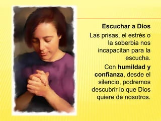 Escuchar a Dios
Las prisas, el estrés o
la soberbia nos
incapacitan para la
escucha.
Con humildad y
confianza, desde el
silencio, podremos
descubrir lo que Dios
quiere de nosotros.
 