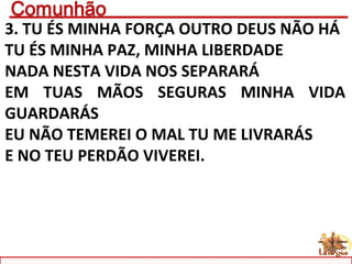 3. TU ÉS MINHA FORÇA OUTRO DEUS NÃO HÁ
TU ÉS MINHA PAZ, MINHA LIBERDADE
NADA NESTA VIDA NOS SEPARARÁ
EM TUAS MÃOS SEGURAS MINHA VIDA
GUARDARÁS
EU NÃO TEMEREI O MAL TU ME LIVRARÁS
E NO TEU PERDÃO VIVEREI.
 