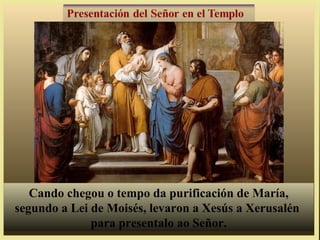 Cando chegou o tempo da purificación de María,
segundo a Lei de Moisés, levaron a Xesús a Xerusalén
para presentalo ao Señor.

 