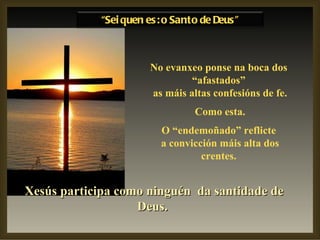 No evanxeo ponse na boca dos “afastados” as máis altas confesións de fe. Como esta. O “endemoñado” reflicte a convicción máis alta dos crentes. Xesús participa como ninguén  da santidade de Deus.   “ Sei quen es: o Santo de Deus” 