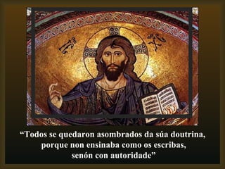 “ Todos se quedaron asombrados da súa doutrina, porque non ensinaba como os escribas, senón con autoridade” 