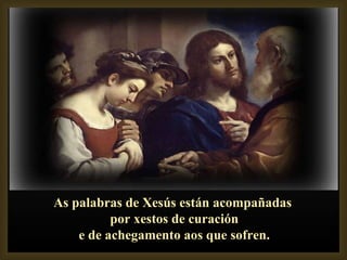 As palabras de Xesús están acompañadas por xestos de curación e de achegamento aos que sofren. 