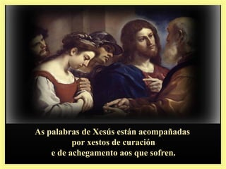 As palabras de Xesús están acompañadasAs palabras de Xesús están acompañadas
por xestos de curaciónpor xestos de curación
e de achegamento aos que sofren.e de achegamento aos que sofren.
 