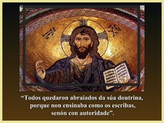 ““Todos quedaron abraiados da súa doutrina,Todos quedaron abraiados da súa doutrina,
porque non ensinaba como os escribas,porque non ensinaba como os escribas,
senón con autoridade”.senón con autoridade”.
 