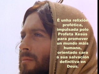 É unha relixión
   profética,
impulsada polo
 Profeta Xesús
 para promover
un mundo máis
    humano,
orientado cara
á súa salvación
  definitiva en
     Deus.
 