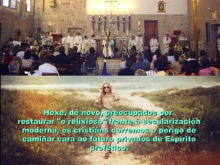 Hoxe, de novo, preocupados por
restaurar "o relixioso" fronte á secularización
 moderna, os cristiáns corremos o perigo de
 camiñar cara ao futuro privados de Espírito
                   profético.
 