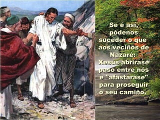Se é así,
   pódenos
suceder o que
aos veciños de
   Nazaré:
Xesús abrirase
paso entre nós
e "afastarase"
para proseguir
o seu camiño.
      camiño
 