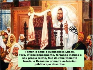 Tamén o sabe o evangelista Lucas.
Pero, intencionadamente, forzando incluso o
  seu propio relato, fala do rexeitamento
   frontal a Xesús na primeira actuación
            pública que describe.
 