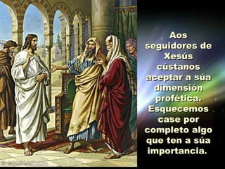 Aos
seguidores de
    Xesús
  cústanos
aceptar a súa
  dimensión
  profética.
 Esquecemos
   case por
completo algo
que ten a súa
importancia.
 