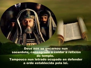 Deus non se encarnou nun
 sacerdote, consagrado a coidar a relixión
               do templo.
Tampouco nun letrado ocupado en defender
       a orde establecida pola lei.
 