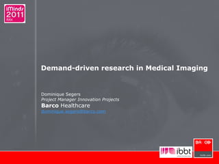 Demand-driven research in Medical Imaging Dominique Segers Project Manager Innovation Projects Barco  Healthcare [email_address] 
