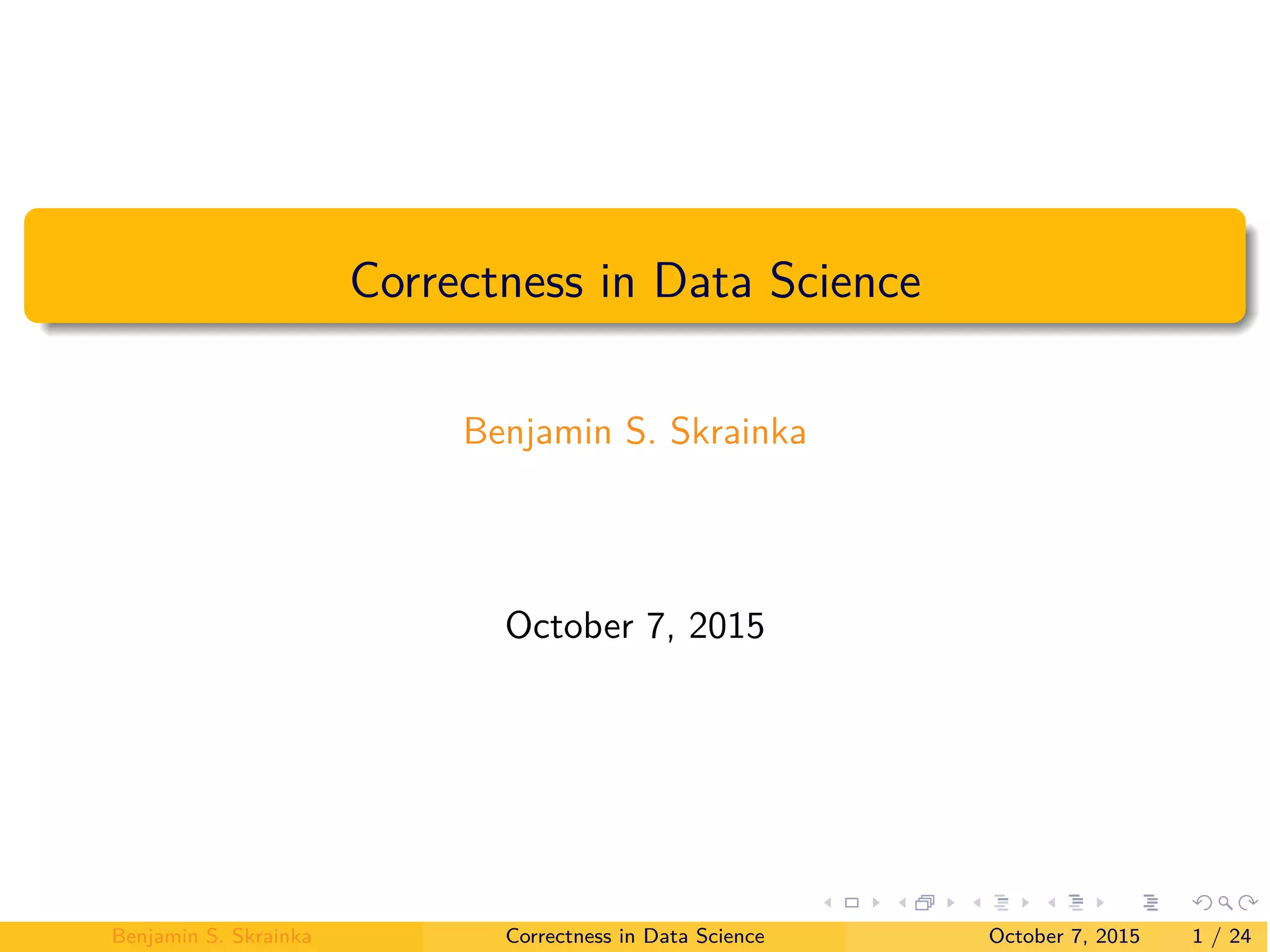 Correctness in Data Science
Benjamin S. Skrainka
October 7, 2015
Benjamin S. Skrainka Correctness in Data Science October 7, 2015 1 / 24
 
