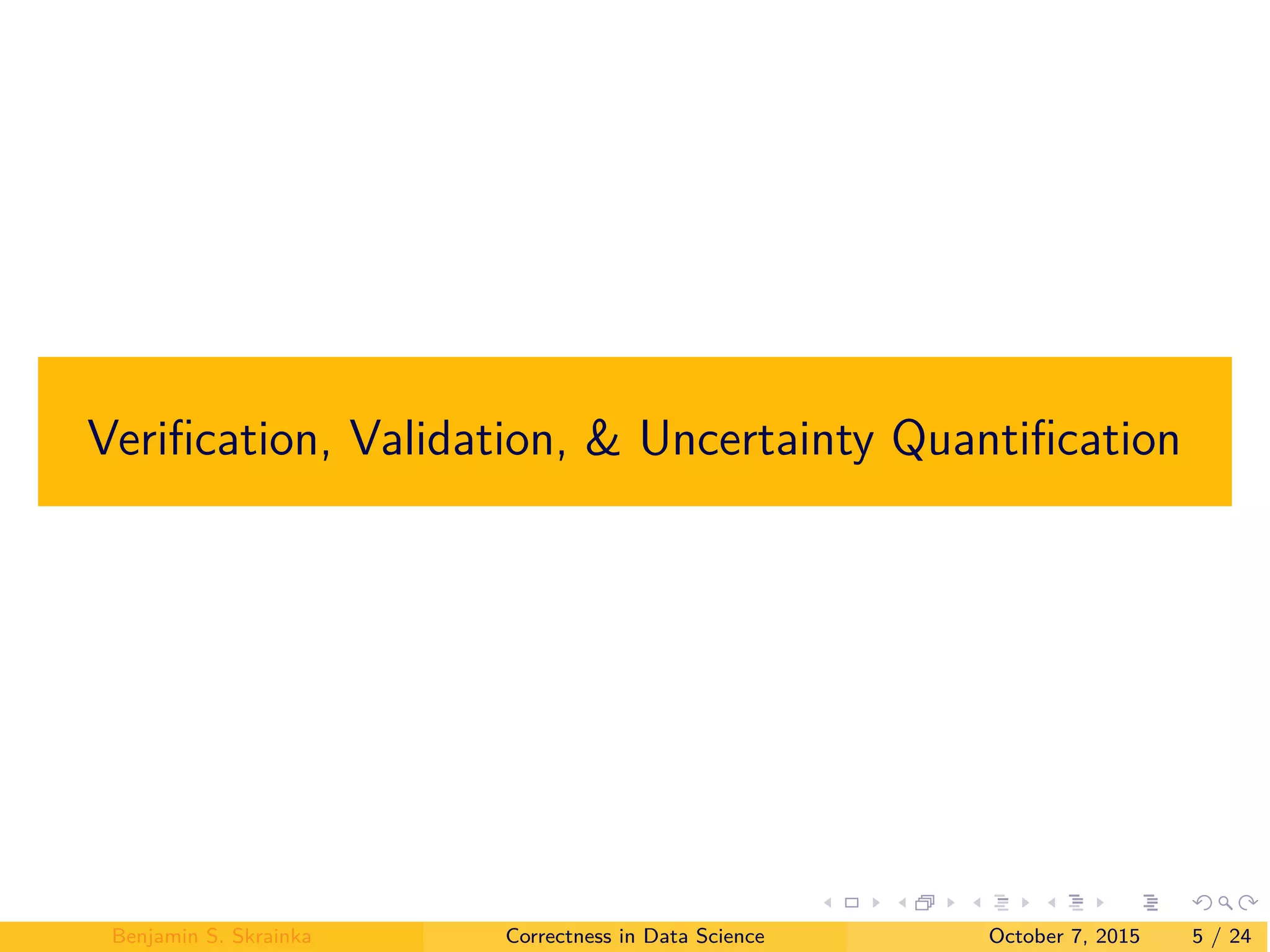 Veriﬁcation, Validation, & Uncertainty Quantiﬁcation
Benjamin S. Skrainka Correctness in Data Science October 7, 2015 5 / 24
 