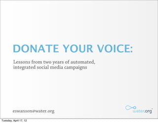 DONATE YOUR VOICE:
         Lessons from two years of automated,
         integrated social media campaigns




         eswanson@water.org
Tuesday, April 17, 12
 