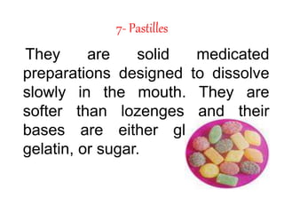 7- Pastilles
They are solid medicated
preparations designed to dissolve
slowly in the mouth. They are
softer than lozenges and their
bases are either glycerol and
gelatin, or sugar.
 