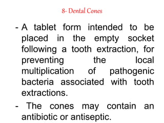 8- Dental Cones
- A tablet form intended to be
placed in the empty socket
following a tooth extraction, for
preventing the local
multiplication of pathogenic
bacteria associated with tooth
extractions.
- The cones may contain an
antibiotic or antiseptic.
 
