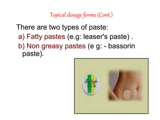 Topical dosage forms (Cont.)
There are two types of paste:
a) Fatty pastes (e.g: leaser's paste) .
b) Non greasy pastes (e g: - bassorin
paste).
 