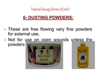 Topical dosage forms (Cont.)
6- DUSTING POWDERS:
- These are free flowing very fine powders
for external use.
- Not for use on open wounds unless the
powders are sterilized.
 