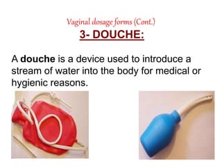 Vaginal dosage forms (Cont.)
3- DOUCHE:
A douche is a device used to introduce a
stream of water into the body for medical or
hygienic reasons.
 