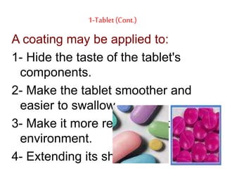 1-Tablet (Cont.)
A coating may be applied to:
1- Hide the taste of the tablet's
components.
2- Make the tablet smoother and
easier to swallow.
3- Make it more resistant to the
environment.
4- Extending its shelf life.
 