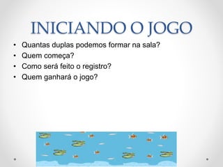 INICIANDO O JOGO
• Quantas duplas podemos formar na sala?
• Quem começa?
• Como será feito o registro?
• Quem ganhará o jogo?
 