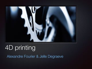 4D printing
Alexandre Fourier & Jelle Degraeve
 