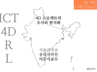4D 프로젝트의
조사와 현지화
서울대학교
융합대학원
이중식교수
2013.7.9
ICT
4D
R
L
 