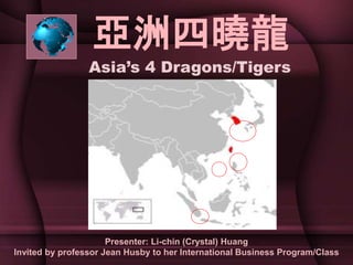 亞洲四曉龍
Asia’s 4 Dragons/Tigers
Presenter: Li-chin (Crystal) Huang
Invited by professor Jean Husby to her International Business Program/Class
 