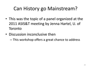Can History go Mainstream?
• This was the topic of a panel organized at the
  2011 ASIS&T meeting by Jenna Hartel, U. of
  Toronto
• Discussion inconclusive then
  – This workshop offers a great chance to address




                                                     28
 