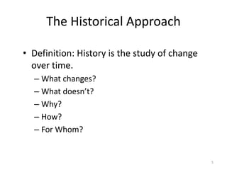 The Historical Approach

• Definition: History is the study of change
  over time.
  – What changes?
  – What doesn’t?
  – Why?
  – How?
  – For Whom?


                                               5
 