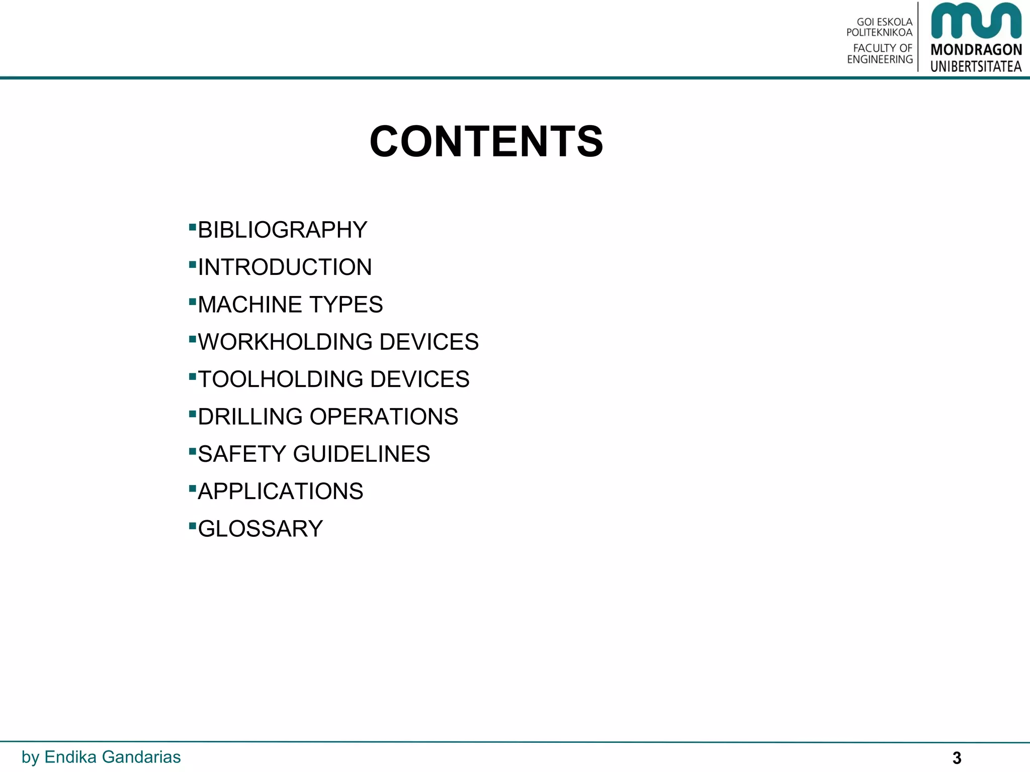 3
CONTENTS
BIBLIOGRAPHY
INTRODUCTION
MACHINE TYPES
WORKHOLDING DEVICES
TOOLHOLDING DEVICES
DRILLING OPERATIONS
SAFETY GUIDELINES
APPLICATIONS
GLOSSARY
by Endika Gandarias
 