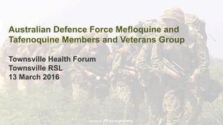 Powered by
Australian Defence Force Mefloquine and
Tafenoquine Members and Veterans Group
Townsville Health Forum
Townsville RSL
13 March 2016
 